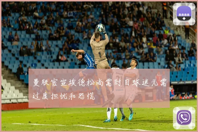 曼联官宣埃德松尚需时日球迷无需过度担忧和恐慌