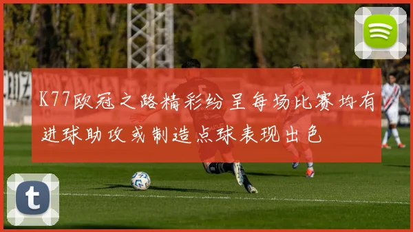 K77欧冠之路精彩纷呈每场比赛均有进球助攻或制造点球表现出色