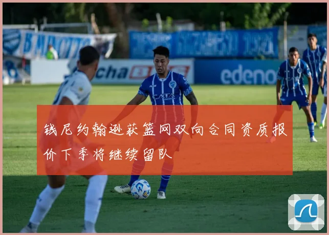 钱尼约翰逊获篮网双向合同资质报价下季将继续留队