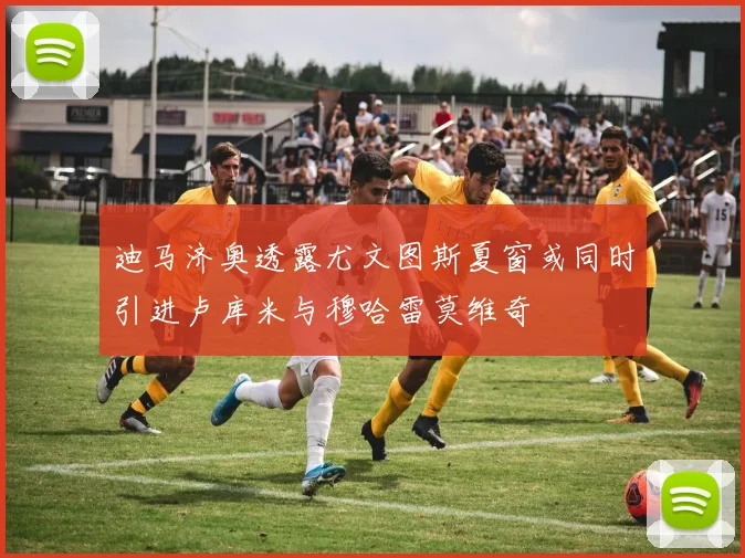 迪马济奥透露尤文图斯夏窗或同时引进卢库米与穆哈雷莫维奇