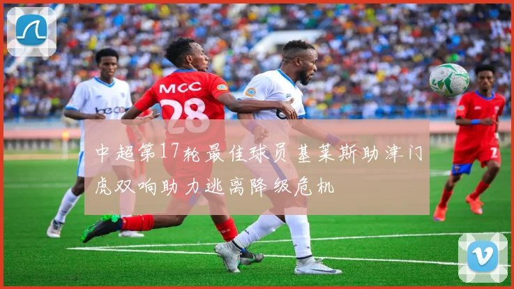 中超第17轮最佳球员基莱斯助津门虎双响助力逃离降级危机