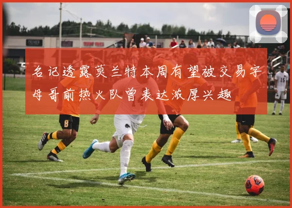 名记透露莫兰特本周有望被交易字母哥前热火队曾表达浓厚兴趣