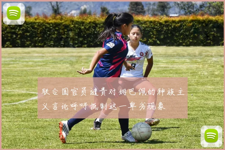 联合国官员谴责对姆巴佩的种族主义言论呼吁抵制这一卑劣现象