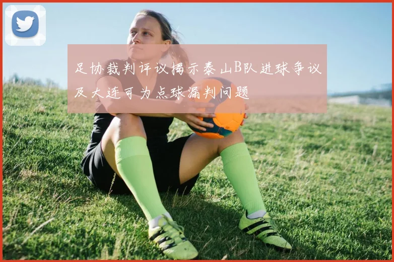 足协裁判评议揭示泰山B队进球争议及大连可为点球漏判问题