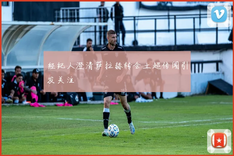 经纪人澄清萨拉赫转会土超传闻引发关注