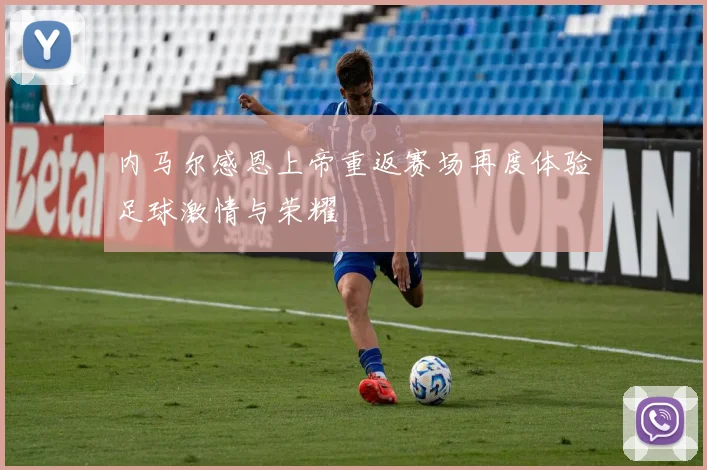 内马尔感恩上帝重返赛场再度体验足球激情与荣耀