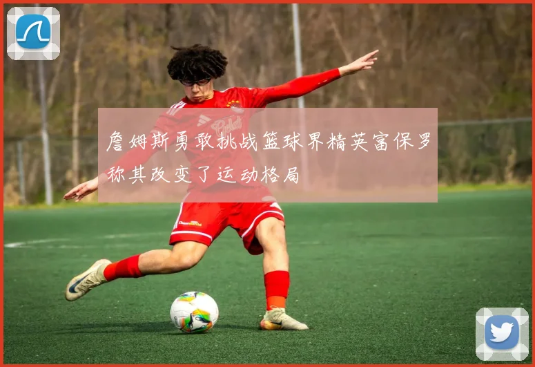 詹姆斯勇敢挑战篮球界精英富保罗称其改变了运动格局