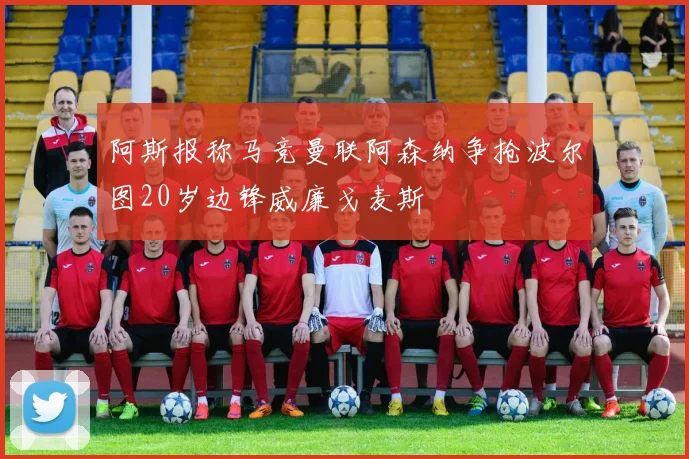 阿斯报称马竞曼联阿森纳争抢波尔图20岁边锋威廉戈麦斯