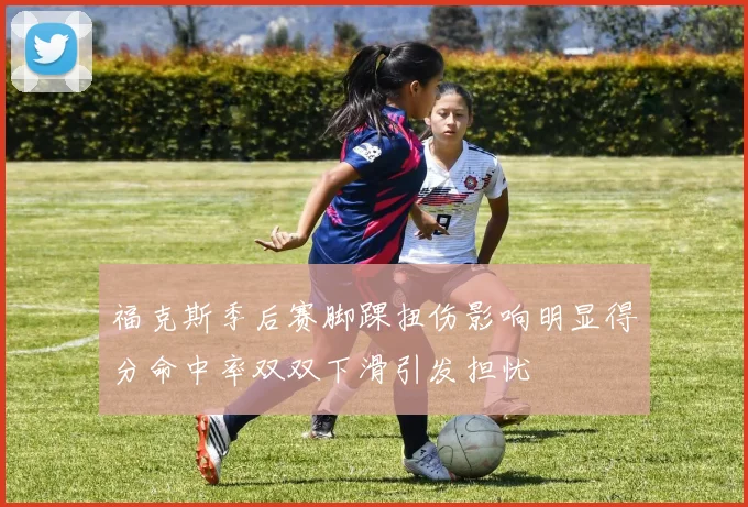福克斯季后赛脚踝扭伤影响明显得分命中率双双下滑引发担忧