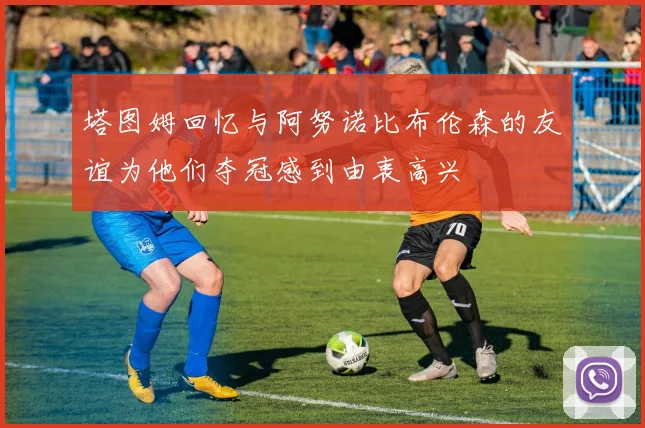塔图姆回忆与阿努诺比布伦森的友谊为他们夺冠感到由衷高兴