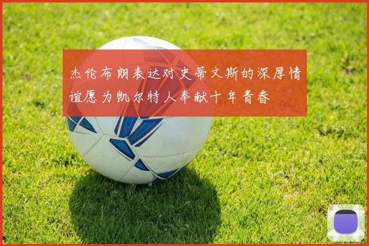杰伦布朗表达对史蒂文斯的深厚情谊愿为凯尔特人奉献十年青春
