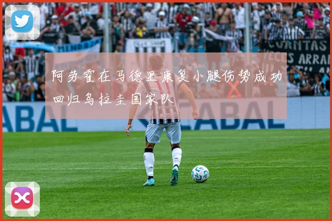 阿劳霍在马德里康复小腿伤势成功回归乌拉圭国家队
