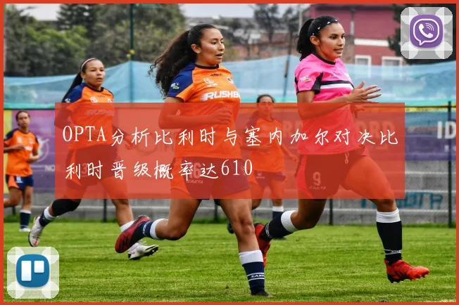 OPTA分析比利时与塞内加尔对决比利时晋级概率达610