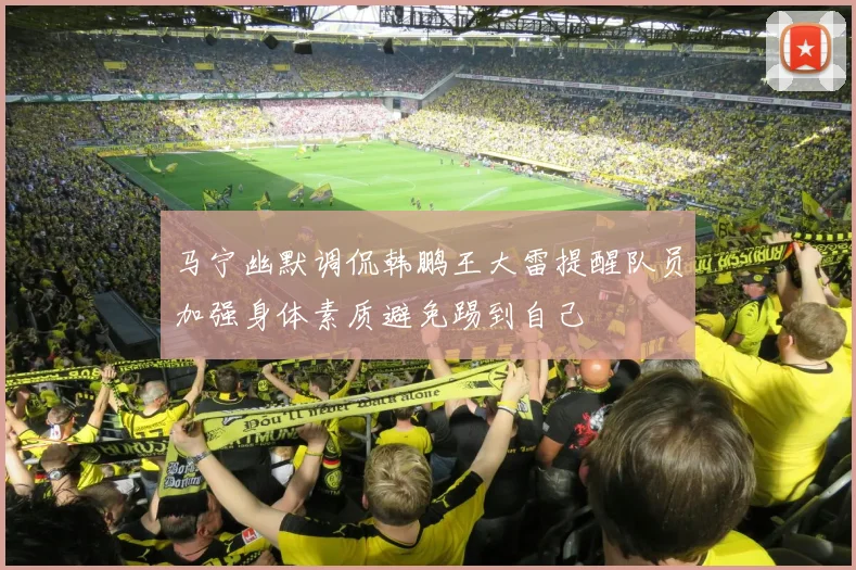马宁幽默调侃韩鹏王大雷提醒队员加强身体素质避免踢到自己