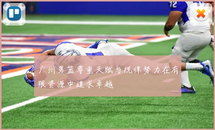 广州男篮尊重天赋与规律努力在有限资源中追求卓越