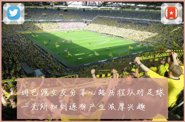 姆巴佩女友分享心路历程从对足球一无所知到逐渐产生浓厚兴趣