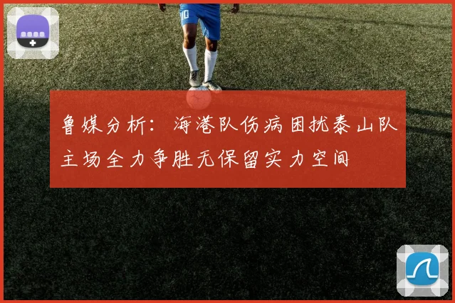 鲁媒分析：海港队伤病困扰泰山队主场全力争胜无保留实力空间