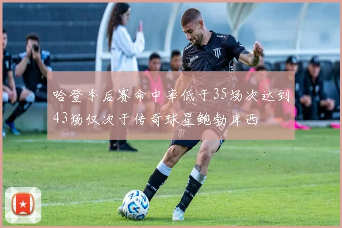 哈登季后赛命中率低于35场次达到43场仅次于传奇球星鲍勃库西