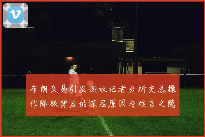 布朗交易引发热议记者分析史总操作降级背后的深层原因与难言之隐