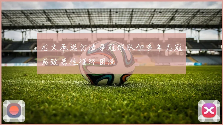尤文承诺打造争冠球队但多年无冠或致恶性循环困境