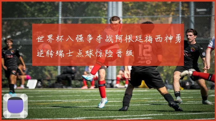 世界杯八强争夺战阿根廷梅西神勇逆转瑞士点球惊险晋级