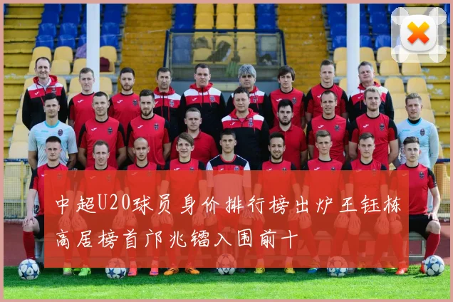 中超U20球员身价排行榜出炉王钰栋高居榜首邝兆镭入围前十