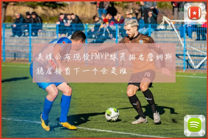 美媒公布现役FMVP球员排名詹姆斯稳居榜首下一个会是谁