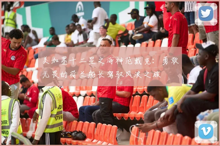 美加墨十二星之海神范戴克：勇敢无畏的荷兰船长驾驭风浪之旅