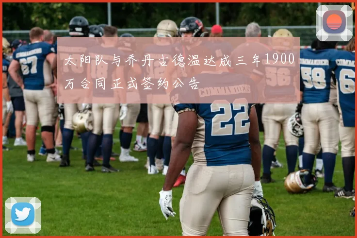 太阳队与乔丹古德温达成三年1900万合同正式签约公告
