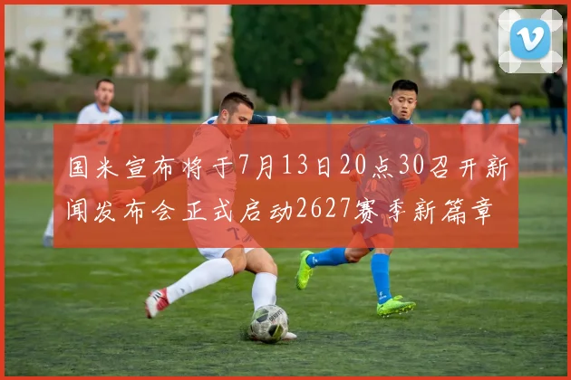 国米宣布将于7月13日20点30召开新闻发布会正式启动2627赛季新篇章