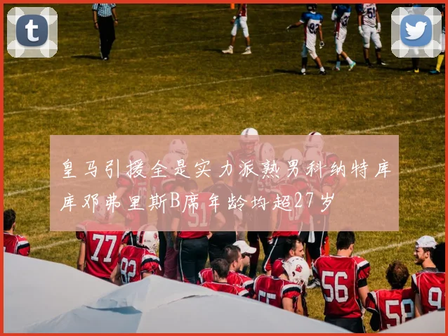 皇马引援全是实力派熟男科纳特库库邓弗里斯B席年龄均超27岁