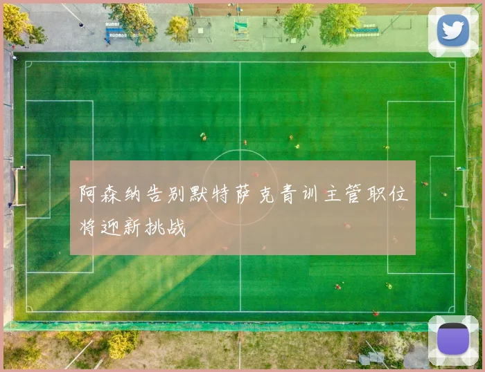 阿森纳告别默特萨克青训主管职位将迎新挑战