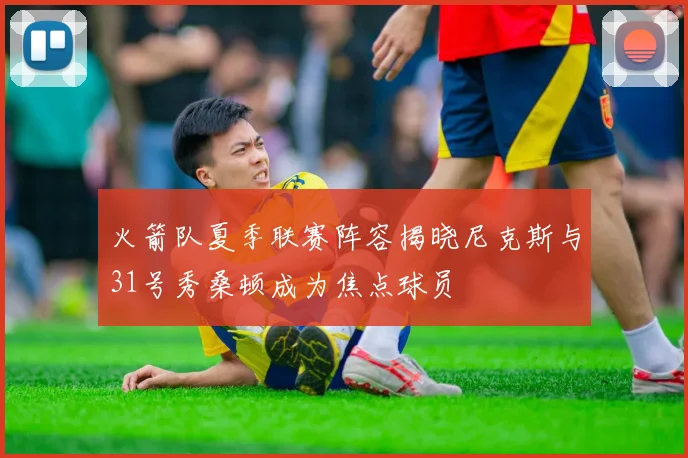 火箭队夏季联赛阵容揭晓尼克斯与31号秀桑顿成为焦点球员